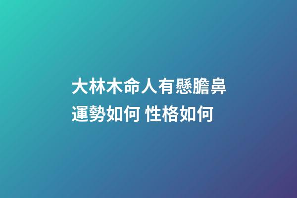大林木命人有懸膽鼻運勢如何 性格如何